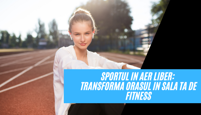 Sportul in aer liber: Transforma orasul in sala ta de fitness